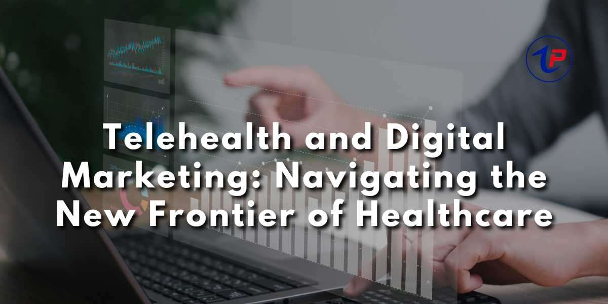 Telehealth and Digital Marketing: Navigating the New Frontier of Healthcare