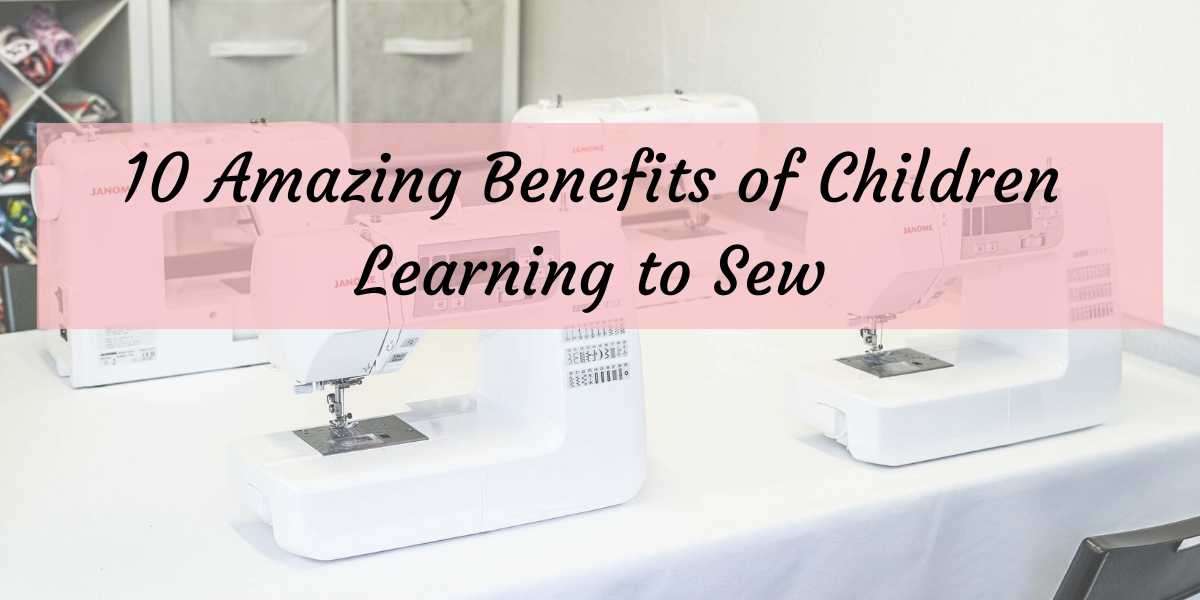 10 Amazing Benefits of Children Learning to Sew